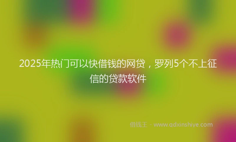 2025年热门可以快借钱的网贷，罗列5个不上征信的贷款软件