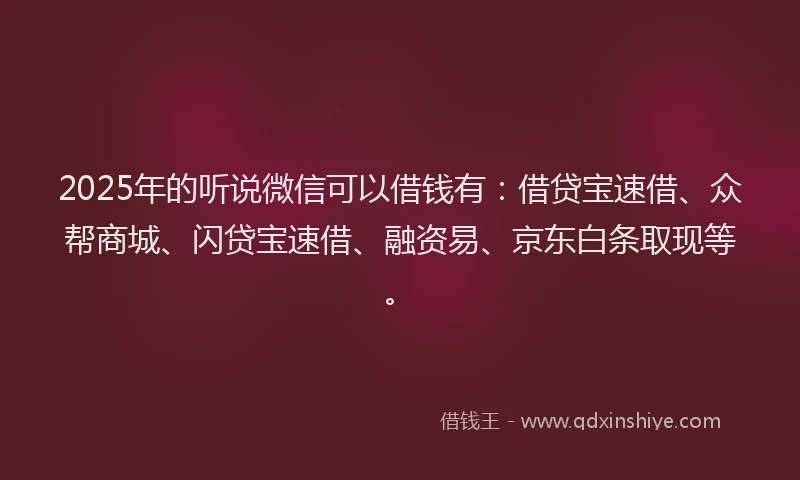 2025年的听说微信可以借钱有：借贷宝速借、众帮商城、闪贷宝速借、融资易、京东白条取现等。