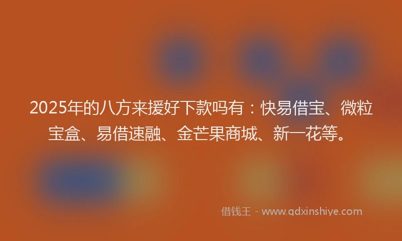 2025年的八方来援好下款吗有：快易借宝、微粒宝盒、易借速融、金芒果商城、新一花等。