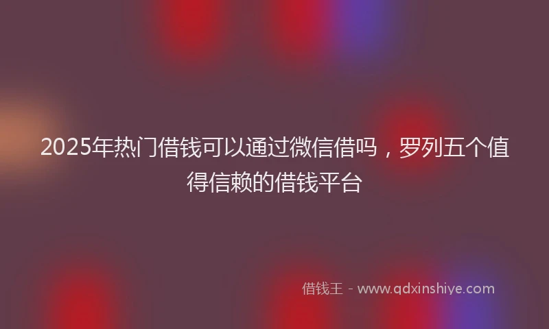 2025年热门借钱可以通过微信借吗，罗列五个值得信赖的借钱平台