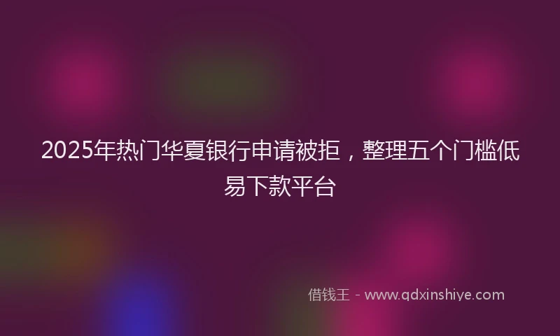 2025年热门华夏银行申请被拒，整理五个门槛低易下款平台