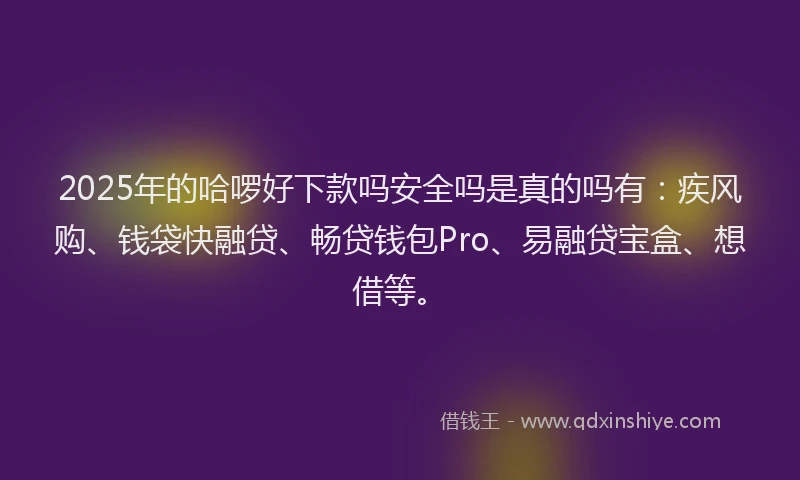 2025年的哈啰好下款吗安全吗是真的吗有：疾风购、钱袋快融贷、畅贷钱包Pro、易融贷宝盒、想借等。