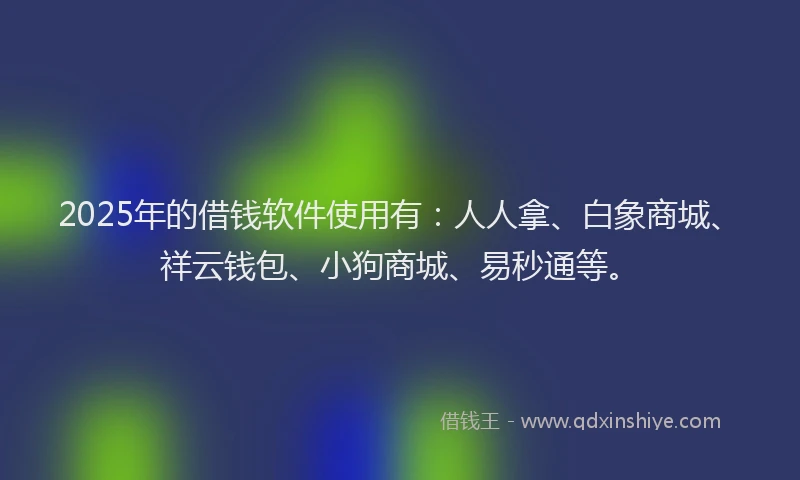 2025年的借钱软件使用有：人人拿、白象商城、祥云钱包、小狗商城、易秒通等。