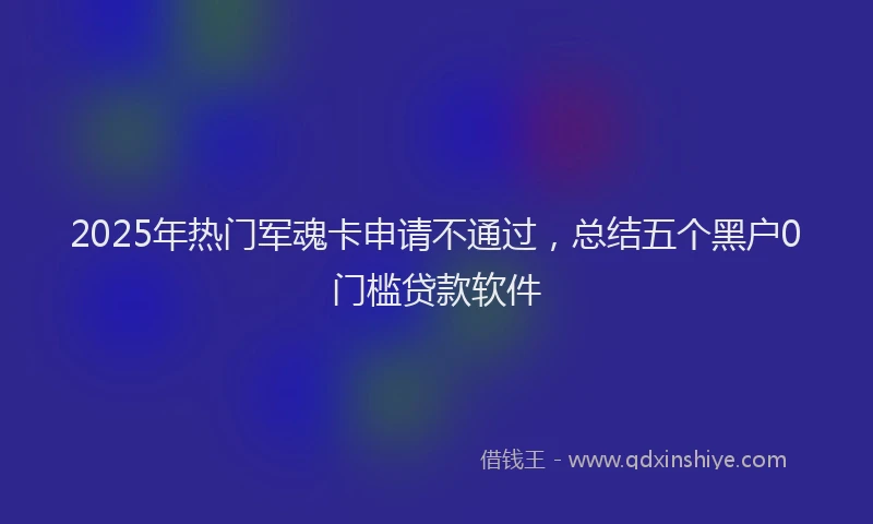 2025年热门军魂卡申请不通过，总结五个黑户0门槛贷款软件
