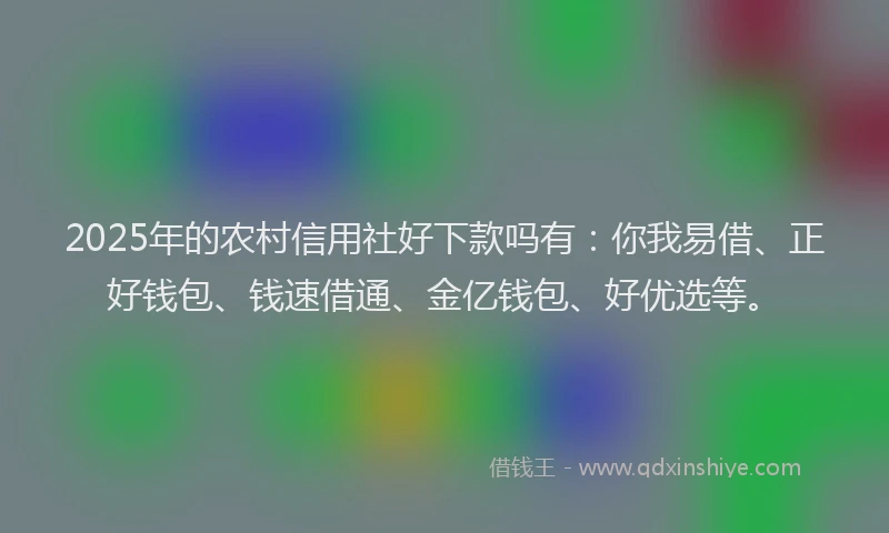 2025年的农村信用社好下款吗有：你我易借、正好钱包、钱速借通、金亿钱包、好优选等。