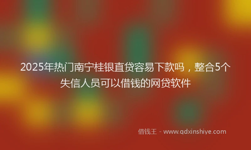 2025年热门南宁桂银直贷容易下款吗，整合5个失信人员可以借钱的网贷软件