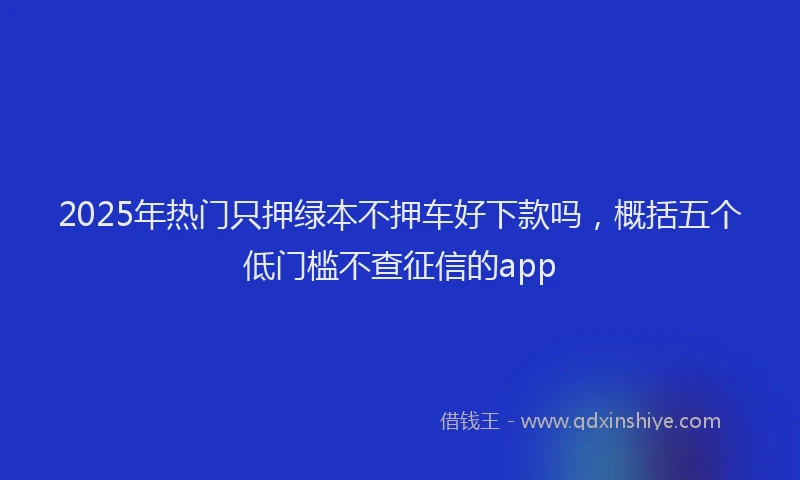 2025年热门只押绿本不押车好下款吗，概括五个低门槛不查征信的app
