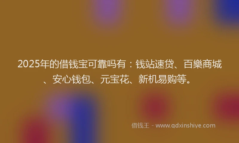 2025年的借钱宝可靠吗有：钱站速贷、百樂商城、安心钱包、元宝花、新机易购等。