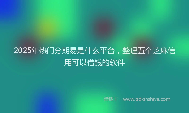 2025年热门分期易是什么平台，整理五个芝麻信用可以借钱的软件