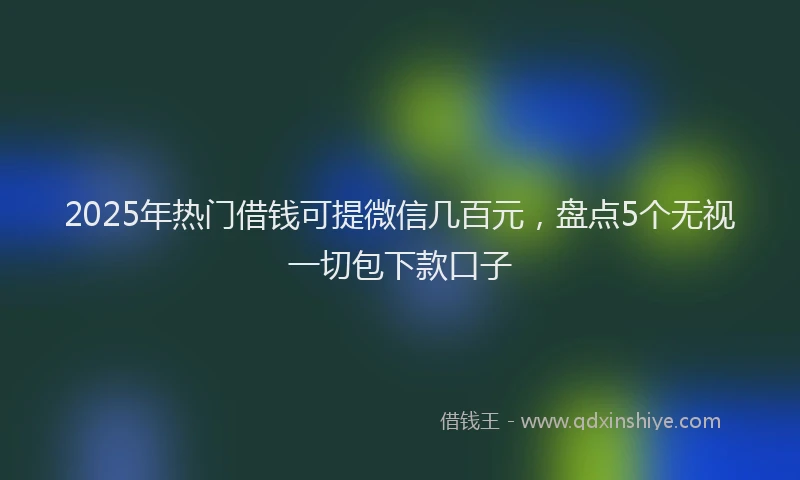 2025年热门借钱可提微信几百元，盘点5个无视一切包下款口子