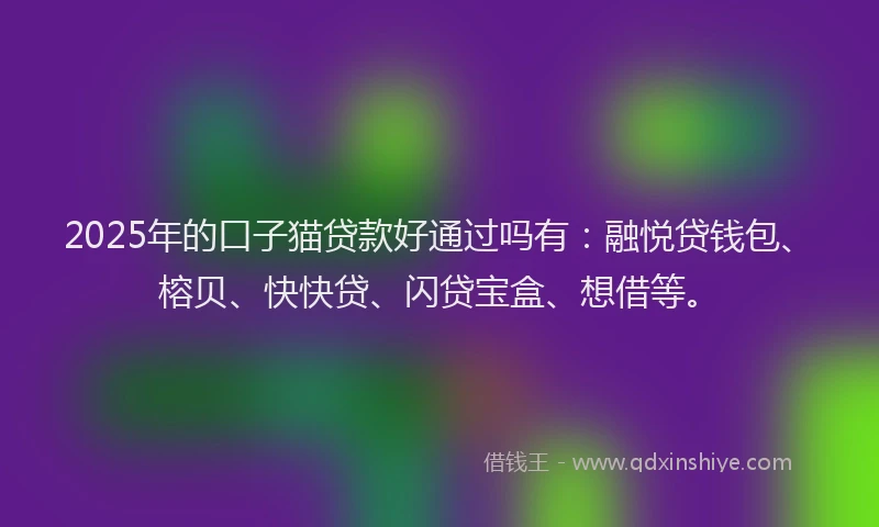 2025年的口子猫贷款好通过吗有：融悦贷钱包、榕贝、快快贷、闪贷宝盒、想借等。