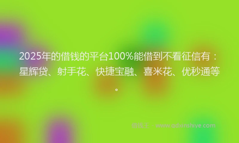 2025年的借钱的平台100%能借到不看征信有：星辉贷、射手花、快捷宝融、喜米花、优秒通等。