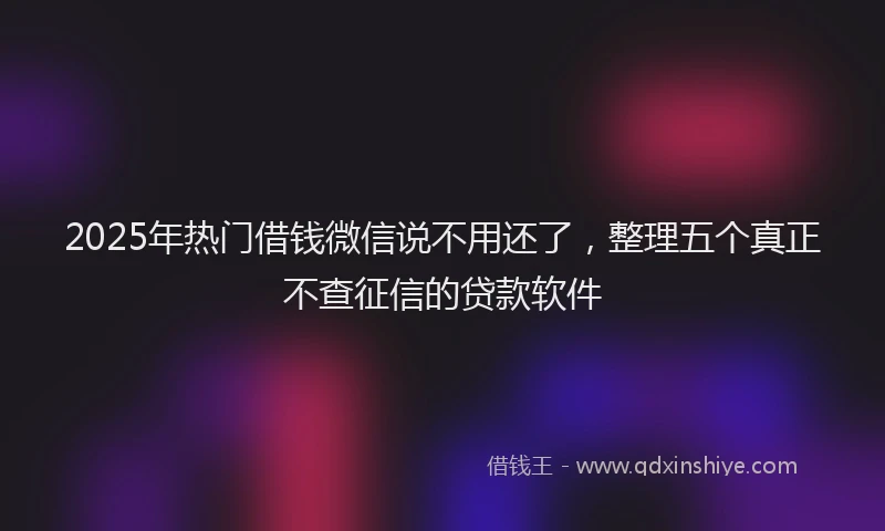 2025年热门借钱微信说不用还了，整理五个真正不查征信的贷款软件