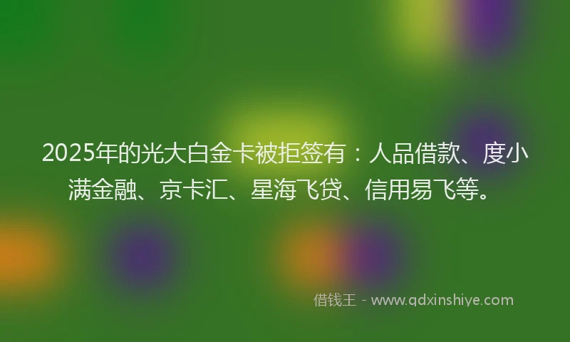 2025年的光大白金卡被拒签有：人品借款、度小满金融、京卡汇、星海飞贷、信用易飞等。