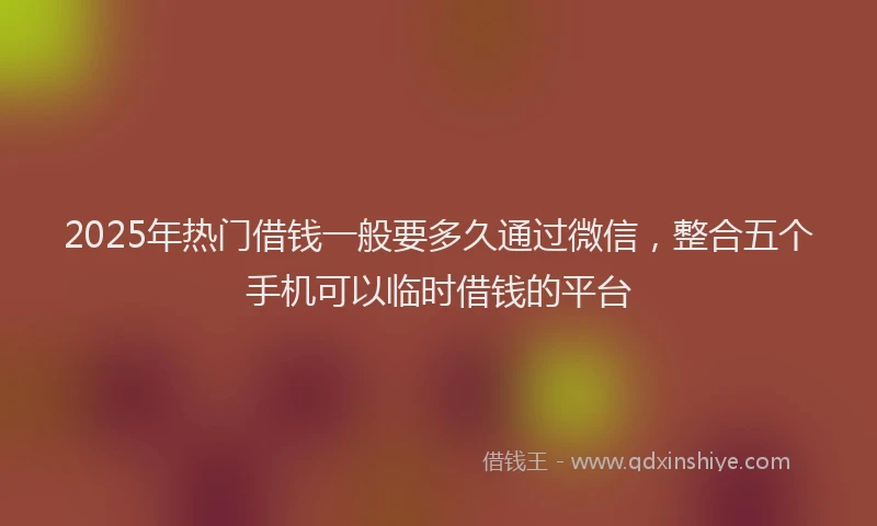 2025年热门借钱一般要多久通过微信，整合五个手机可以临时借钱的平台