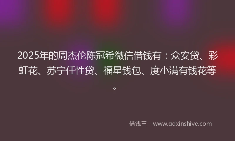 2025年的周杰伦陈冠希微信借钱有：众安贷、彩虹花、苏宁任性贷、福星钱包、度小满有钱花等。