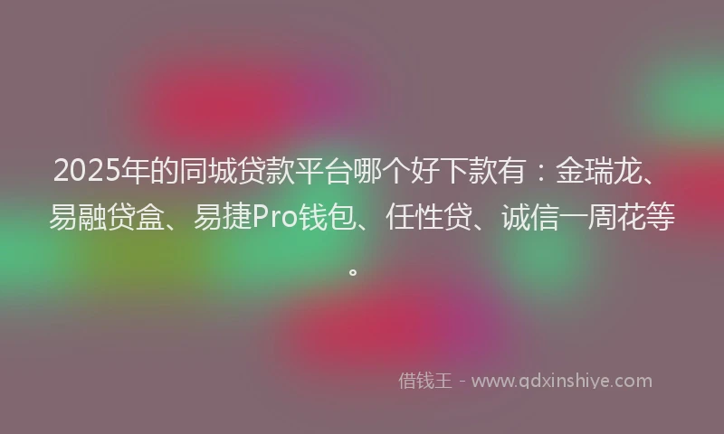 2025年的同城贷款平台哪个好下款有：金瑞龙、易融贷盒、易捷Pro钱包、任性贷、诚信一周花等。