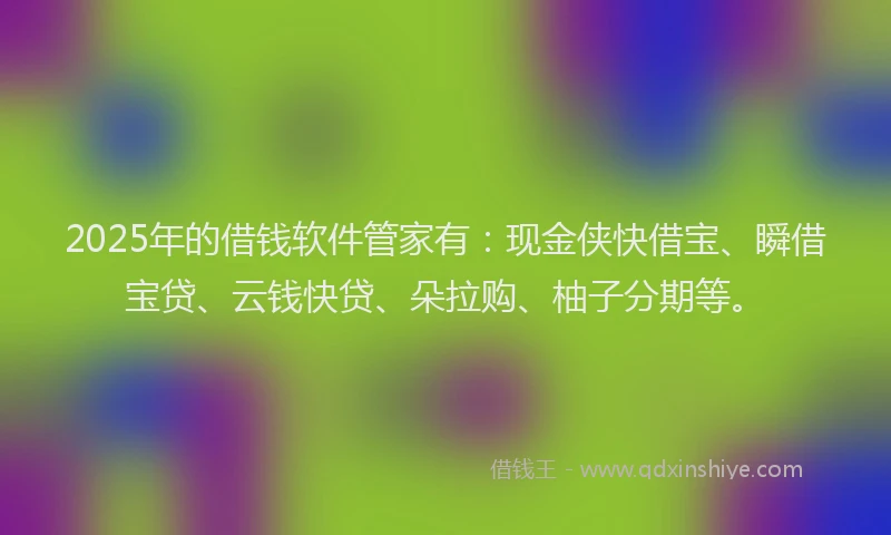 2025年的借钱软件管家有：现金侠快借宝、瞬借宝贷、云钱快贷、朵拉购、柚子分期等。