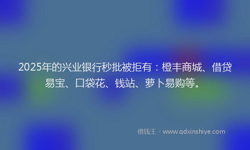2025年的兴业银行秒批被拒有：橙丰商城、借贷易宝、口袋花、钱站、萝卜易购等。