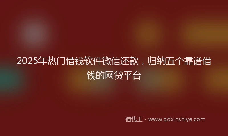2025年热门借钱软件微信还款，归纳五个靠谱借钱的网贷平台