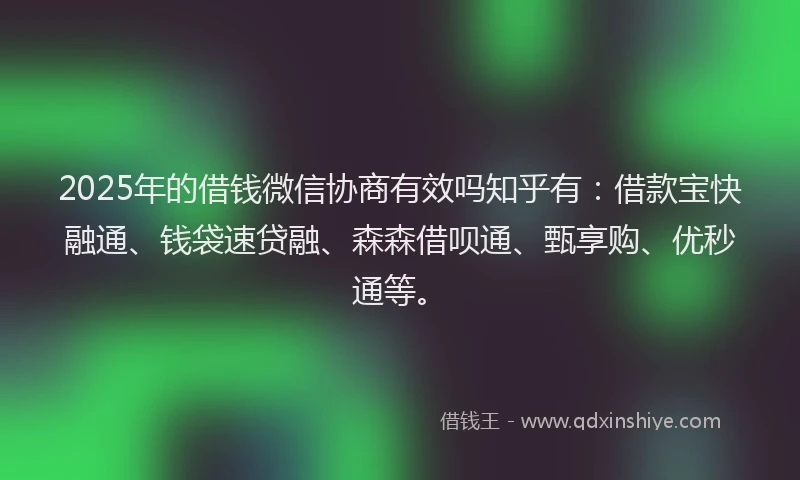 2025年的借钱微信协商有效吗知乎有：借款宝快融通、钱袋速贷融、森森借呗通、甄享购、优秒通等。