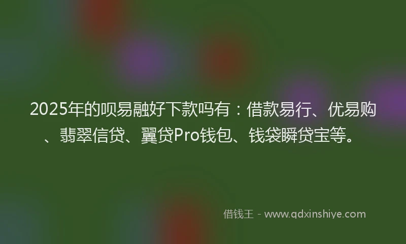 2025年的呗易融好下款吗有：借款易行、优易购、翡翠信贷、翼贷Pro钱包、钱袋瞬贷宝等。
