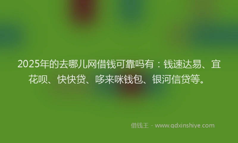 2025年的去哪儿网借钱可靠吗有：钱速达易、宜花呗、快快贷、哆来咪钱包、银河信贷等。