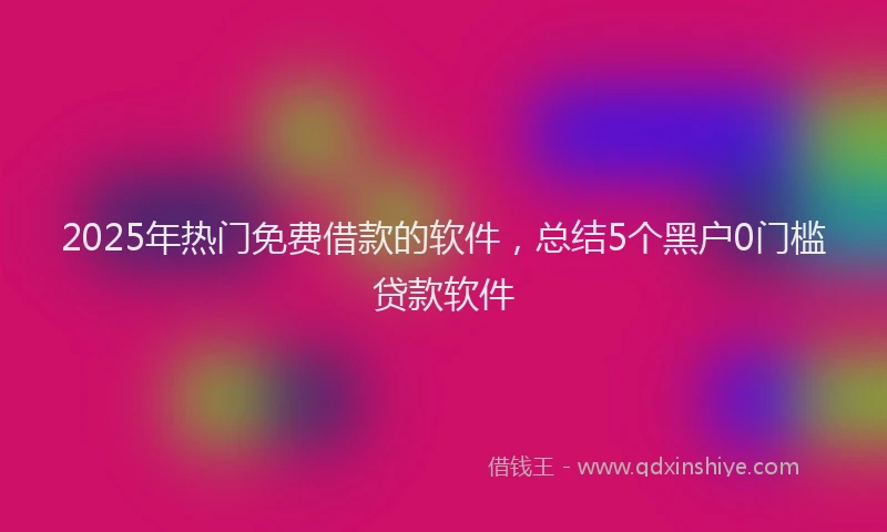 2025年热门免费借款的软件，总结5个黑户0门槛贷款软件