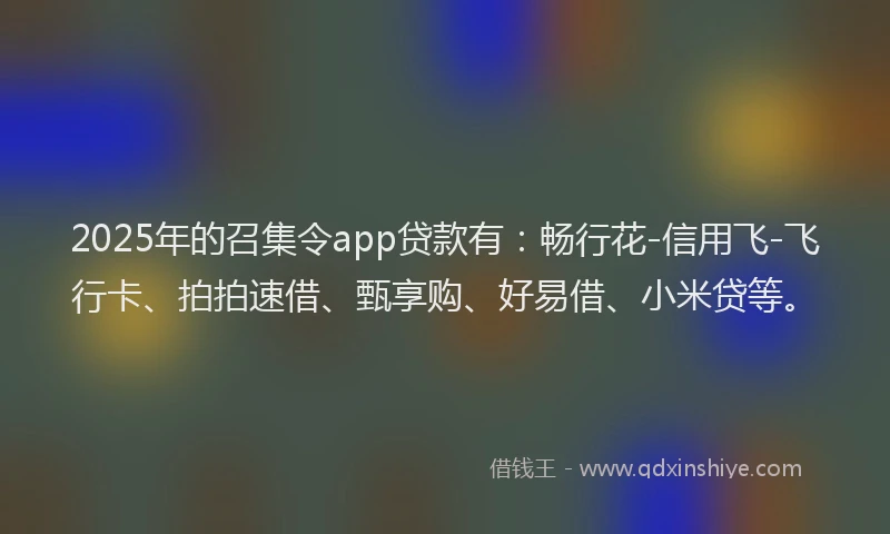 2025年的召集令app贷款有：畅行花-信用飞-飞行卡、拍拍速借、甄享购、好易借、小米贷等。