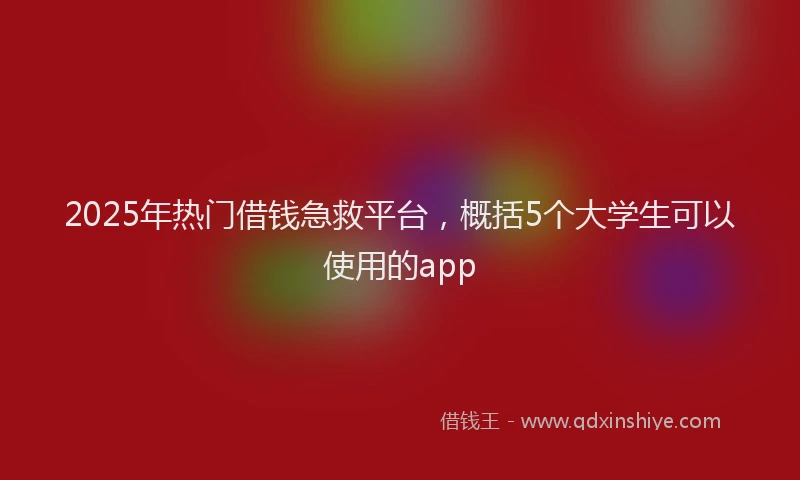 2025年热门借钱急救平台，概括5个大学生可以使用的app