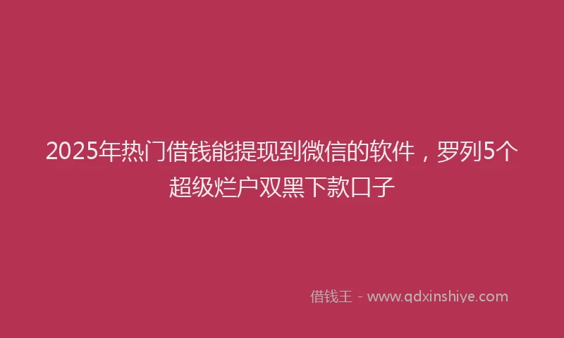 2025年热门借钱能提现到微信的软件，罗列5个超级烂户双黑下款口子