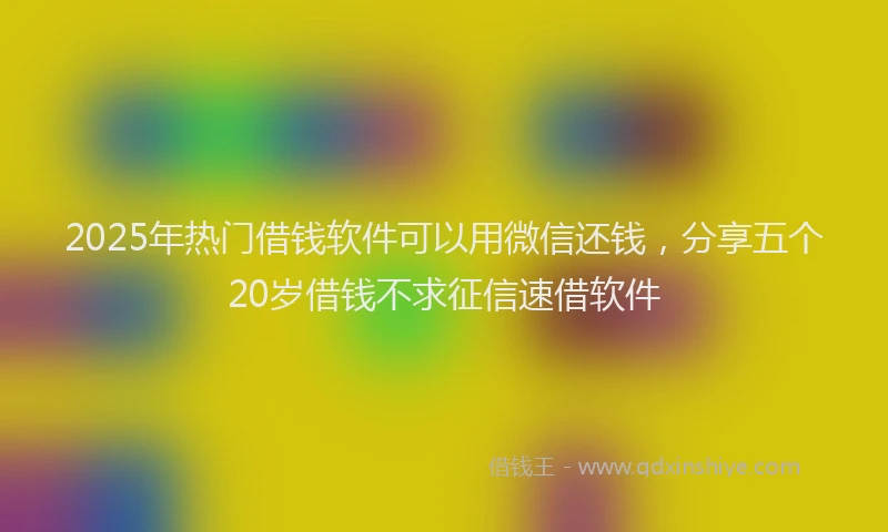 2025年热门借钱软件可以用微信还钱，分享五个20岁借钱不求征信速借软件