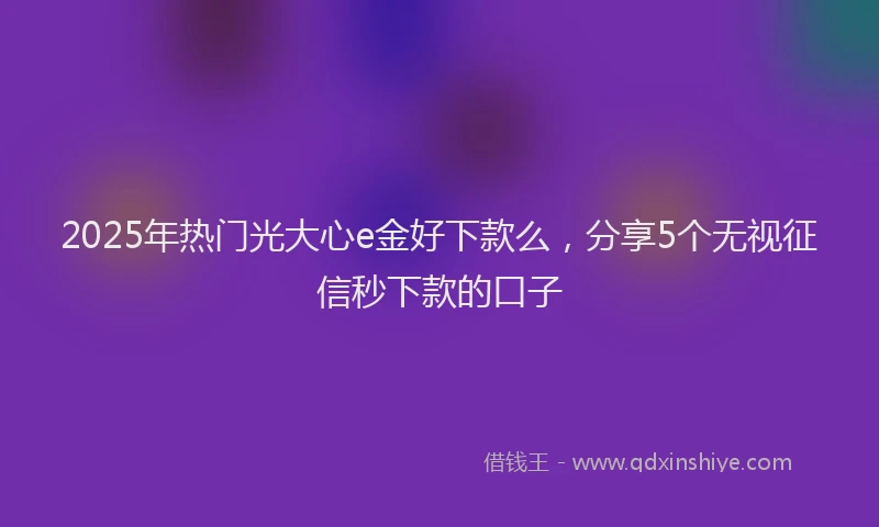 2025年热门光大心e金好下款么，分享5个无视征信秒下款的口子