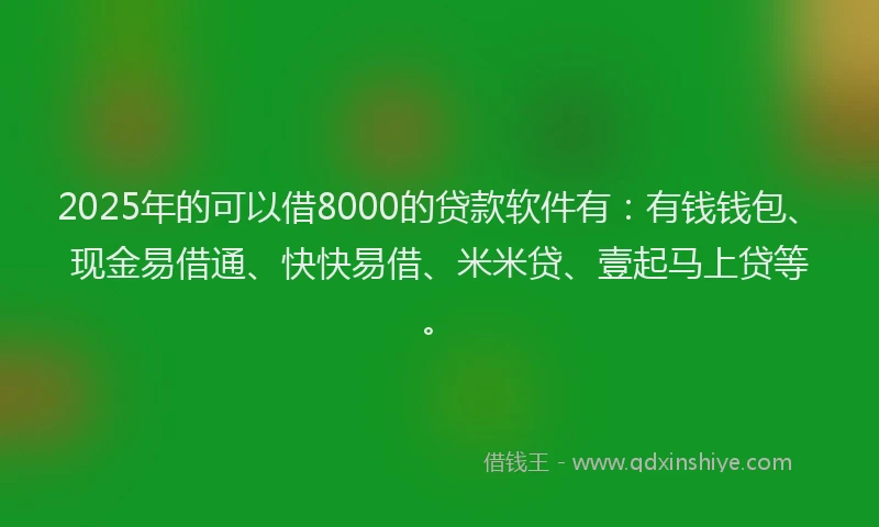 2025年的可以借8000的贷款软件有：有钱钱包、现金易借通、快快易借、米米贷、壹起马上贷等。