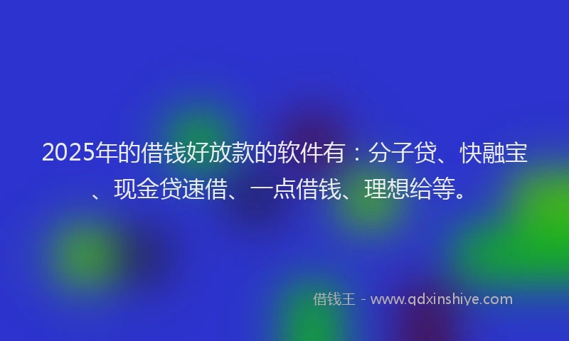 2025年的借钱好放款的软件有：分子贷、快融宝、现金贷速借、一点借钱、理想给等。