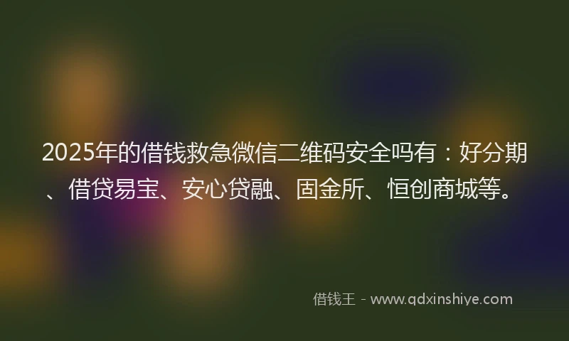 2025年的借钱救急微信二维码安全吗有：好分期、借贷易宝、安心贷融、固金所、恒创商城等。