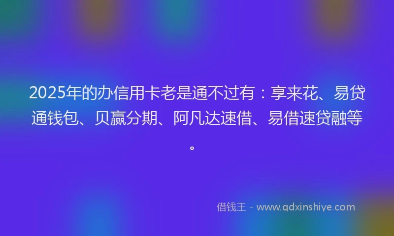 2025年的办信用卡老是通不过有：享来花、易贷通钱包、贝赢分期、阿凡达速借、易借速贷融等。