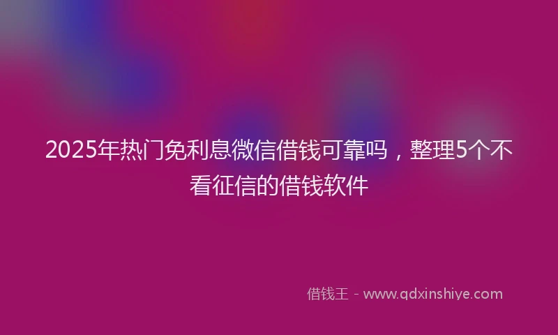 2025年热门免利息微信借钱可靠吗，整理5个不看征信的借钱软件