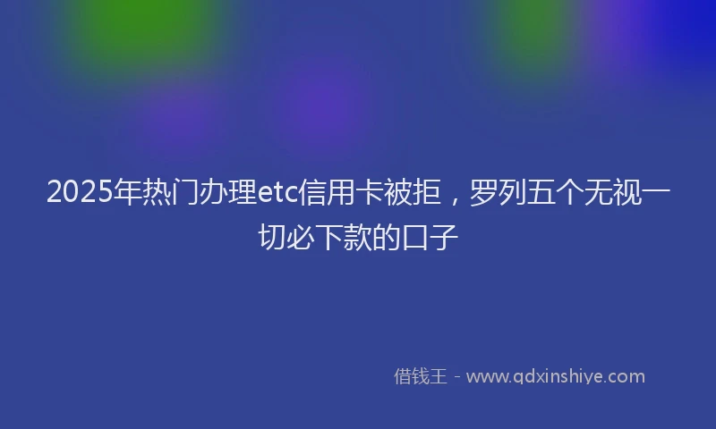 2025年热门办理etc信用卡被拒，罗列五个无视一切必下款的口子