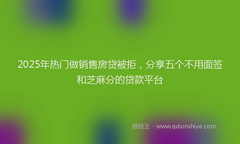 2025年热门做销售房贷被拒，分享五个不用面签和芝麻分的贷款平台