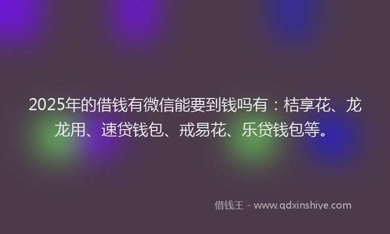 2025年的借钱有微信能要到钱吗有：桔享花、龙龙用、速贷钱包、戒易花、乐贷钱包等。