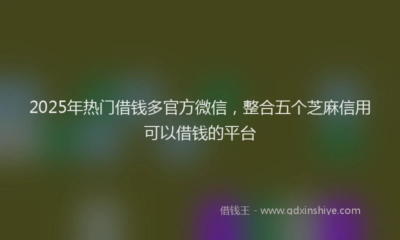 2025年热门借钱多官方微信，整合五个芝麻信用可以借钱的平台