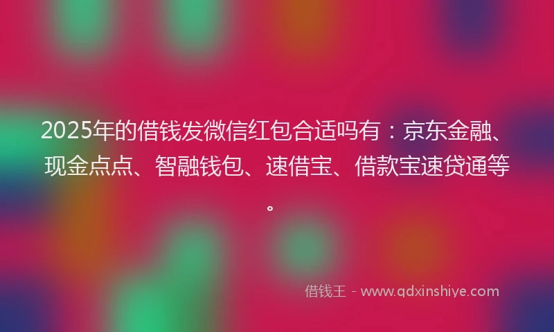 2025年的借钱发微信红包合适吗有：京东金融、现金点点、智融钱包、速借宝、借款宝速贷通等。