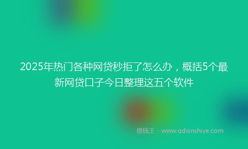 2025年热门各种网贷秒拒了怎么办，概括5个最新网贷口子今日整理这五个软件
