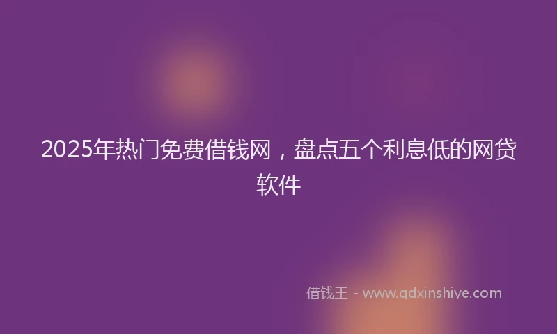 2025年热门免费借钱网，盘点五个利息低的网贷软件