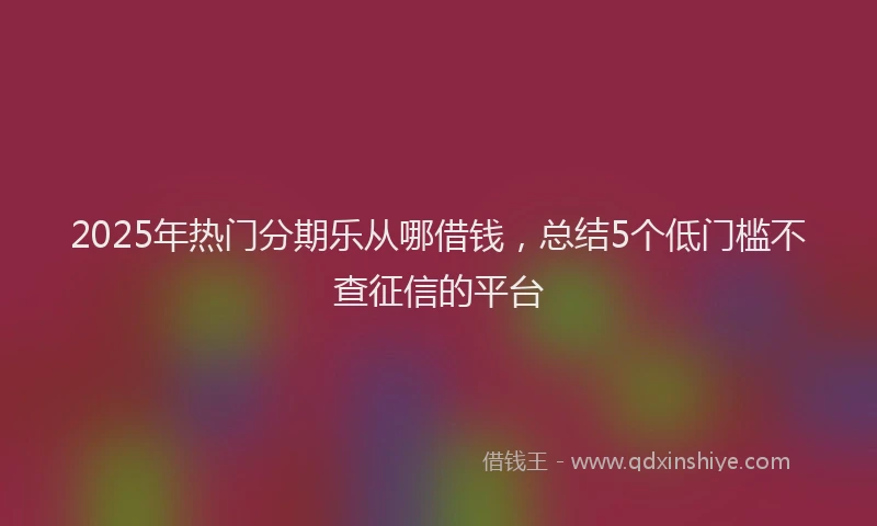 2025年热门分期乐从哪借钱，总结5个低门槛不查征信的平台