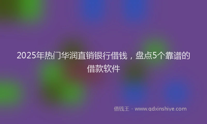 2025年热门华润直销银行借钱，盘点5个靠谱的借款软件