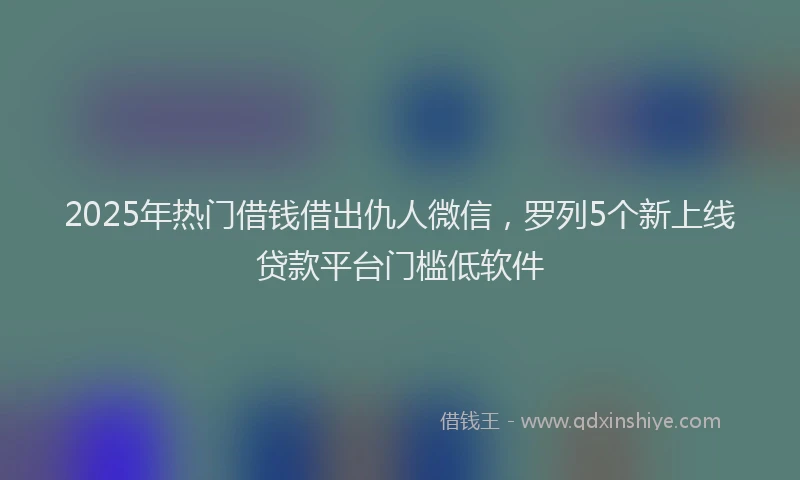 2025年热门借钱借出仇人微信，罗列5个新上线贷款平台门槛低软件