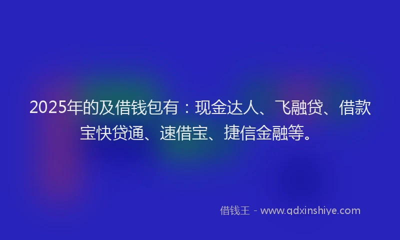 2025年的及借钱包有：现金达人、飞融贷、借款宝快贷通、速借宝、捷信金融等。