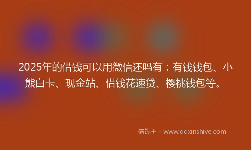 2025年的借钱可以用微信还吗有：有钱钱包、小熊白卡、现金站、借钱花速贷、樱桃钱包等。